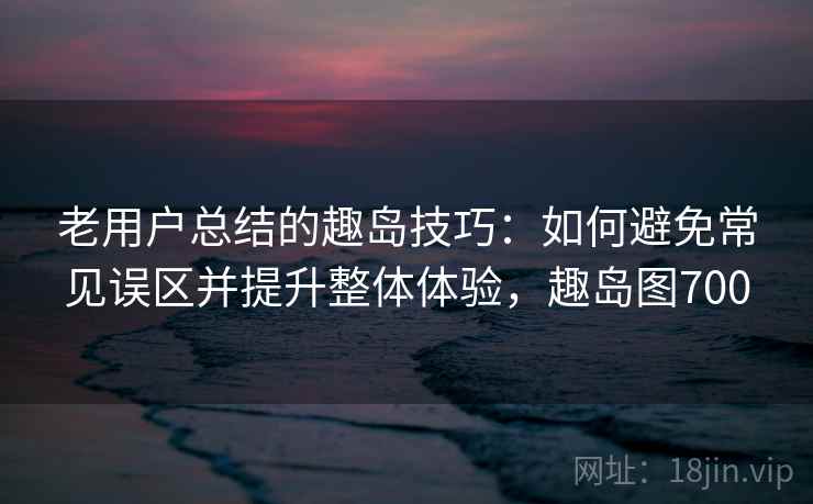 老用户总结的趣岛技巧：如何避免常见误区并提升整体体验，趣岛图700
