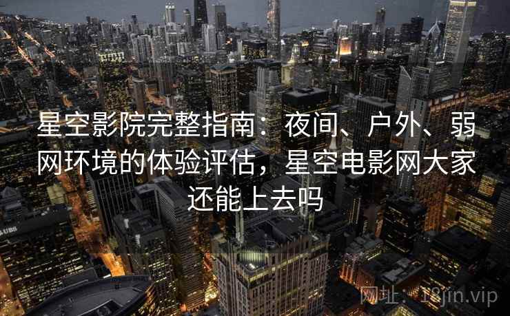 星空影院完整指南:夜间、户外、弱网环境的体验评估,星空电影网大家还能上去吗 星空影院完整指南:夜间、户外、弱网环境的体验评估,星空电影网大家还能上去吗