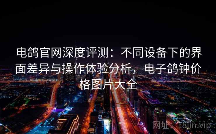 电鸽官网深度评测：不同设备下的界面差异与操作体验分析，电子鸽钟价格图片大全