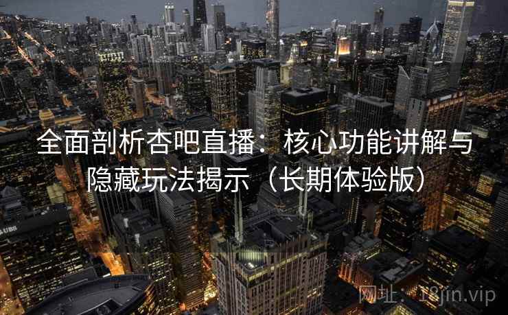 全面剖析杏吧直播：核心功能讲解与隐藏玩法揭示（长期体验版）