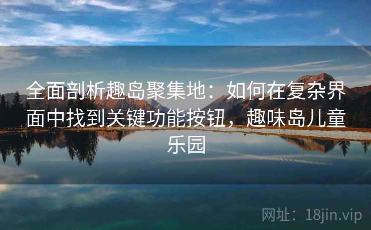 全面剖析趣岛聚集地：如何在复杂界面中找到关键功能按钮，趣味岛儿童乐园