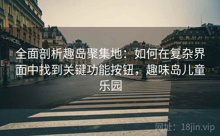 全面剖析趣岛聚集地：如何在复杂界面中找到关键功能按钮，趣味岛儿童乐园