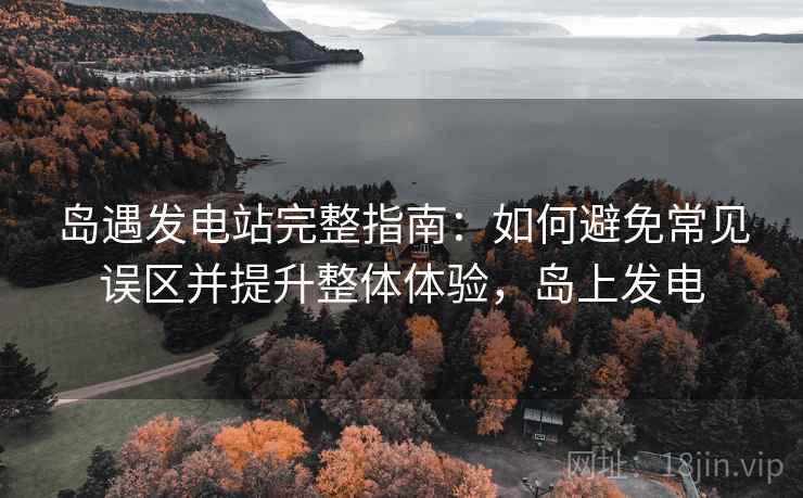 岛遇发电站完整指南：如何避免常见误区并提升整体体验，岛上发电