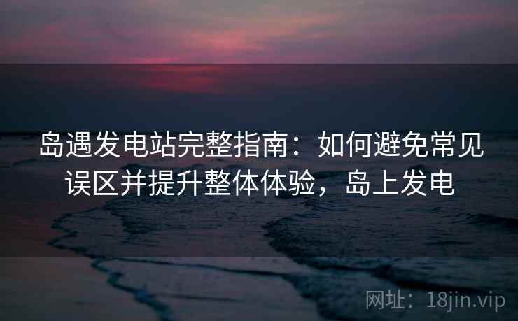 岛遇发电站完整指南：如何避免常见误区并提升整体体验，岛上发电