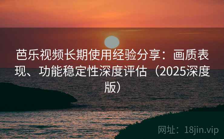 芭乐视频长期使用经验分享：画质表现、功能稳定性深度评估（2025深度版）