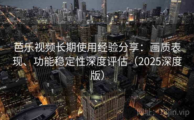 芭乐视频长期使用经验分享：画质表现、功能稳定性深度评估（2025深度版）