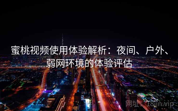 蜜桃视频使用体验解析：夜间、户外、弱网环境的体验评估