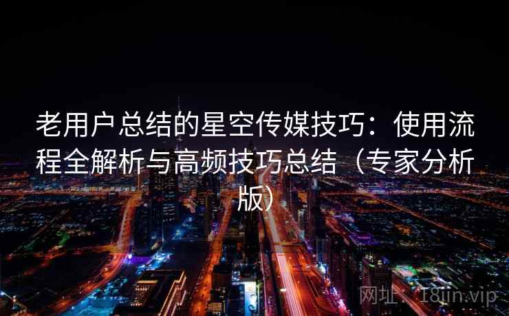 老用户总结的星空传媒技巧:使用流程全解析与高频技巧总结(专家分析版) 老用户总结的星空传媒技巧:使用流程全解析与高频技巧总结(专家分析版)