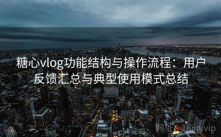 糖心vlog功能结构与操作流程：用户反馈汇总与典型使用模式总结