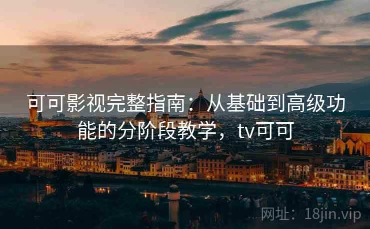可可影视完整指南：从基础到高级功能的分阶段教学，tv可可