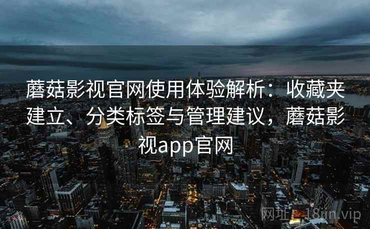 蘑菇影视官网使用体验解析：收藏夹建立、分类标签与管理建议，蘑菇影视app官网