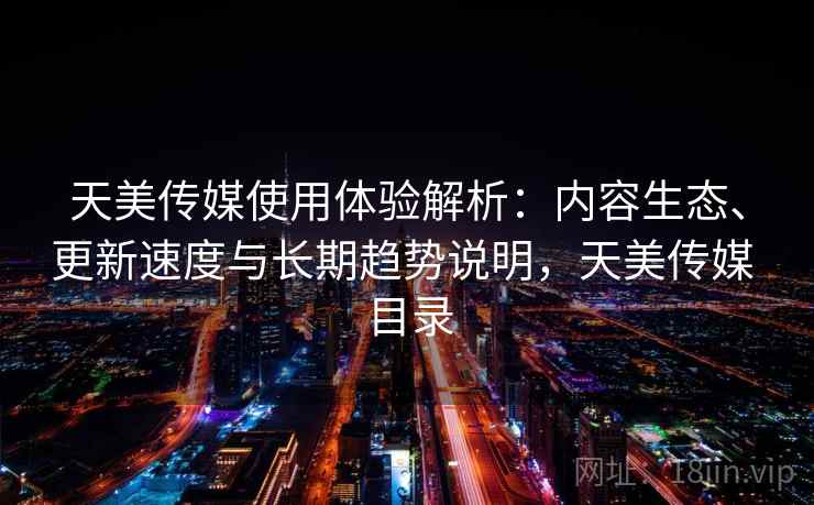天美传媒使用体验解析：内容生态、更新速度与长期趋势说明，天美传媒 目录