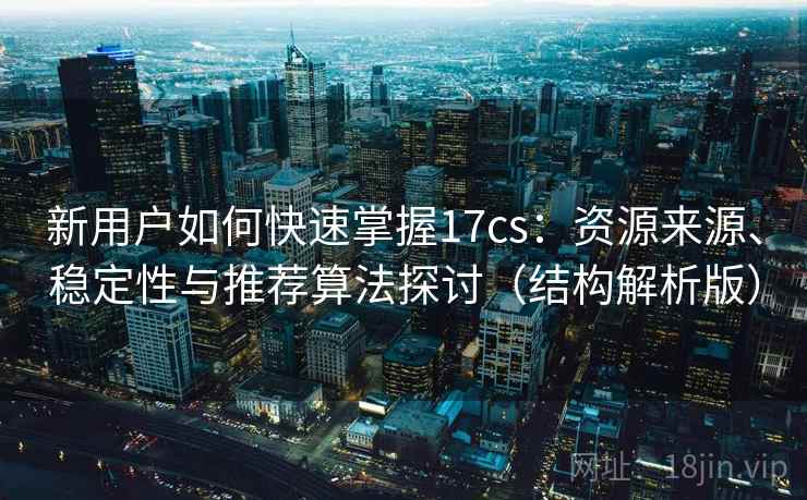 新用户如何快速掌握17cs：资源来源、稳定性与推荐算法探讨（结构解析版）