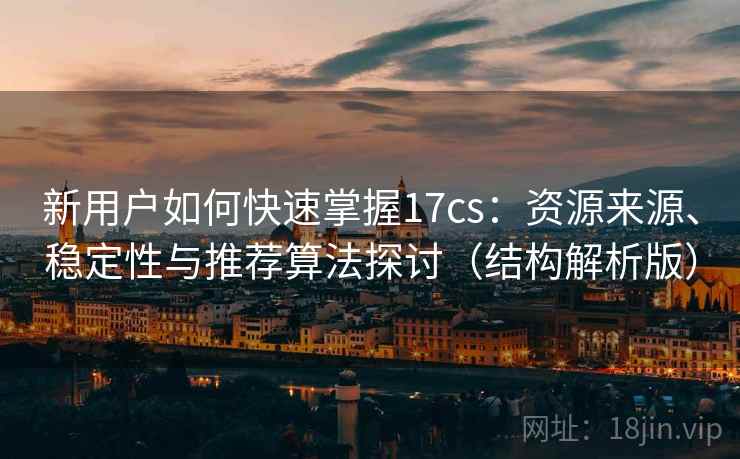 新用户如何快速掌握17cs：资源来源、稳定性与推荐算法探讨（结构解析版）