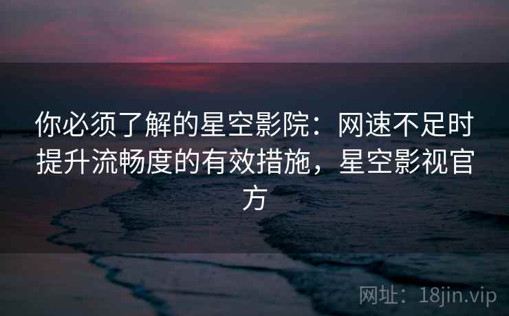 你必须了解的星空影院：网速不足时提升流畅度的有效措施，星空影视官方