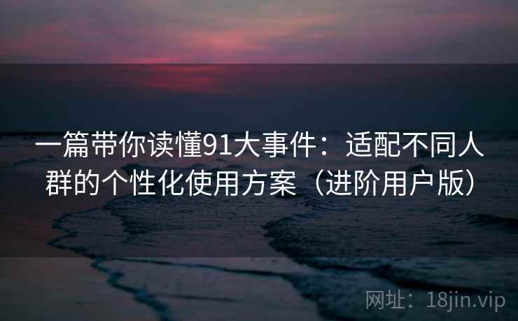 一篇带你读懂91大事件:适配不同人群的个性化使用方案(进阶用户版) 一篇带你读懂91大事件:适配不同人群的个性化使用方案(进阶用户版)