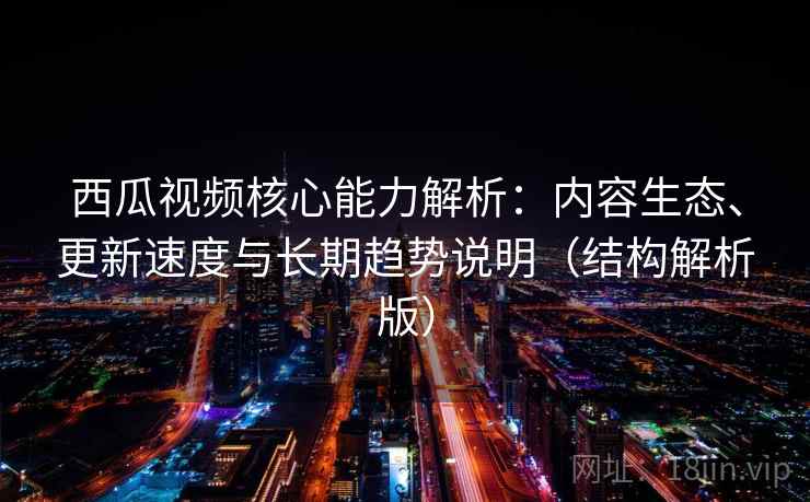 西瓜视频核心能力解析：内容生态、更新速度与长期趋势说明（结构解析版）