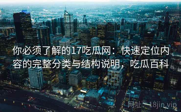 你必须了解的17吃瓜网:快速定位内容的完整分类与结构说明,吃瓜百科 你必须了解的17吃瓜网:快速定位内容的完整分类与结构说明,吃瓜百科
