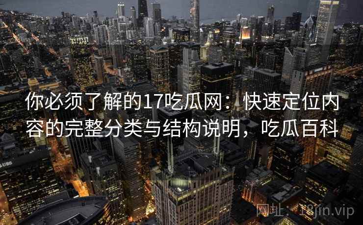 你必须了解的17吃瓜网：快速定位内容的完整分类与结构说明，吃瓜百科