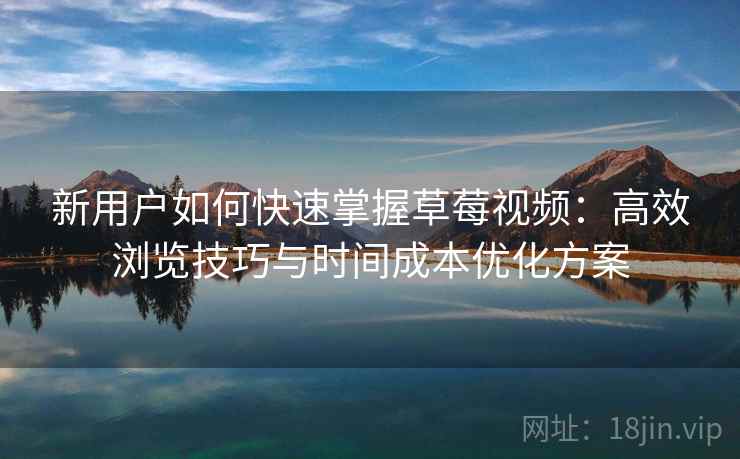 新用户如何快速掌握草莓视频：高效浏览技巧与时间成本优化方案
