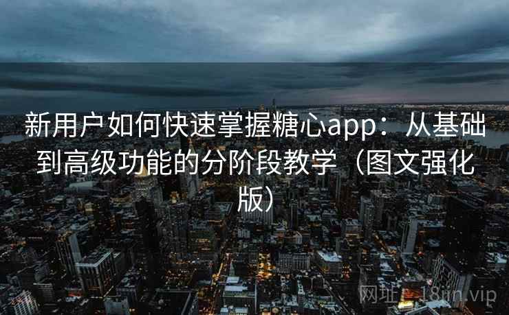 新用户如何快速掌握糖心app：从基础到高级功能的分阶段教学（图文强化版）