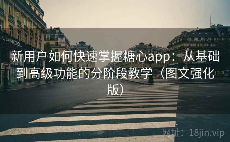 新用户如何快速掌握糖心app:从基础到高级功能的分阶段教学(图文强化版) 新用户如何快速掌握糖心app:从基础到高级功能的分阶段教学(图文强化版)