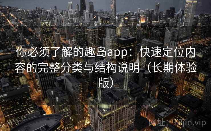 你必须了解的趣岛app:快速定位内容的完整分类与结构说明(长期体验版) 你必须了解的趣岛app:快速定位内容的完整分类与结构说明(长期体验版)