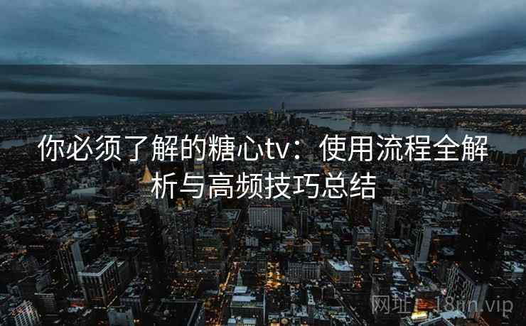 你必须了解的糖心tv：使用流程全解析与高频技巧总结