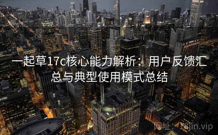 一起草17c核心能力解析：用户反馈汇总与典型使用模式总结