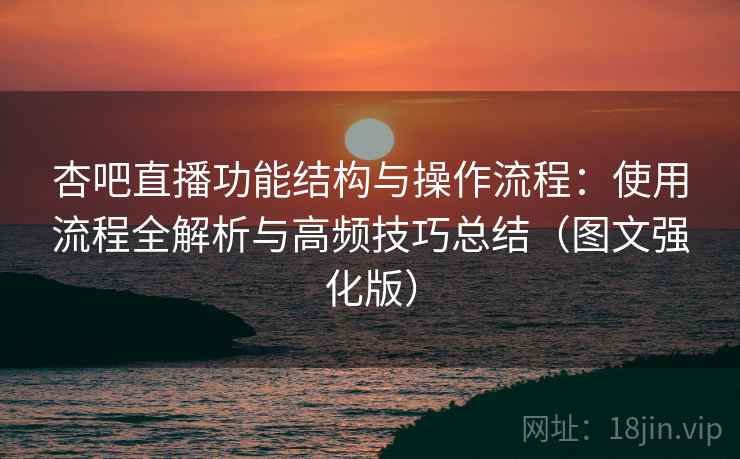 杏吧直播功能结构与操作流程：使用流程全解析与高频技巧总结（图文强化版）