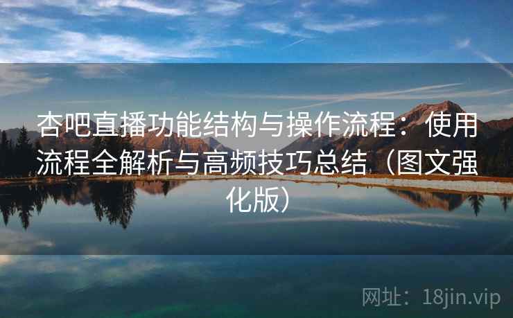 杏吧直播功能结构与操作流程：使用流程全解析与高频技巧总结（图文强化版）