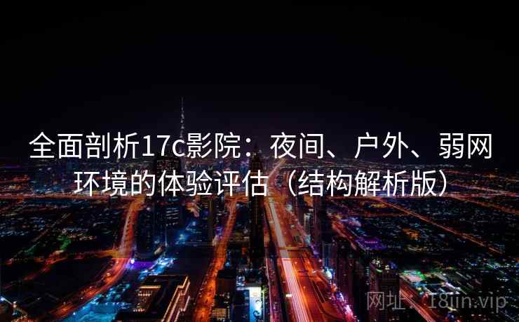 全面剖析17c影院：夜间、户外、弱网环境的体验评估（结构解析版）