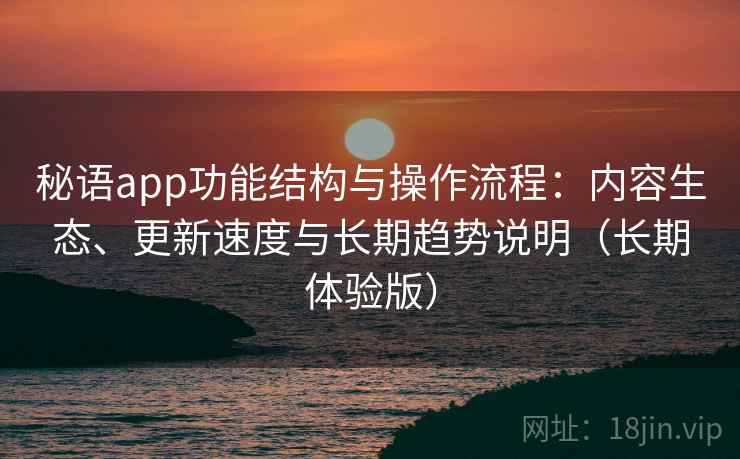 秘语app功能结构与操作流程：内容生态、更新速度与长期趋势说明（长期体验版）