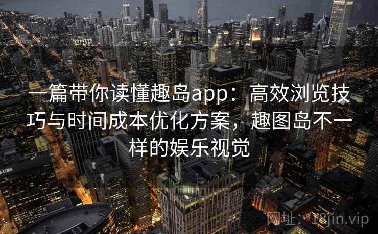 一篇带你读懂趣岛app：高效浏览技巧与时间成本优化方案，趣图岛不一样的娱乐视觉