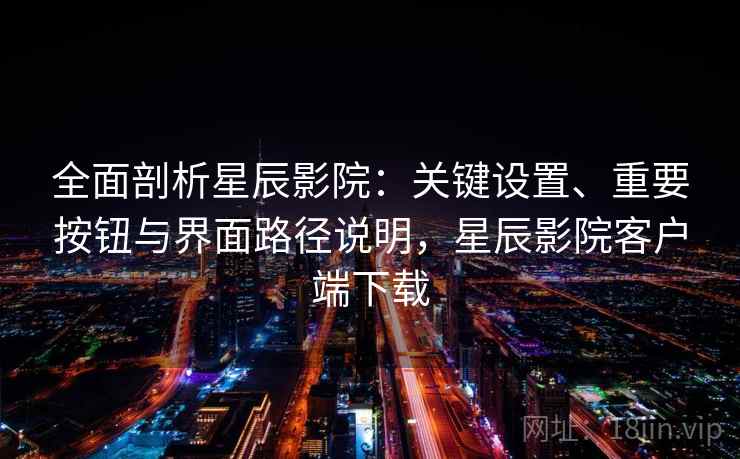 全面剖析星辰影院：关键设置、重要按钮与界面路径说明，星辰影院客户端下载