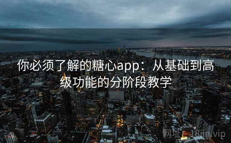 你必须了解的糖心app：从基础到高级功能的分阶段教学