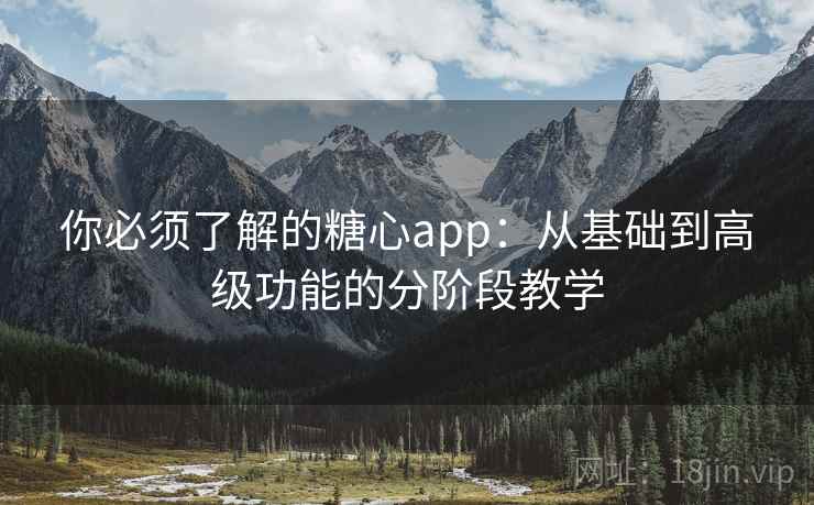 你必须了解的糖心app:从基础到高级功能的分阶段教学 你必须了解的糖心app:从基础到高级功能的分阶段教学