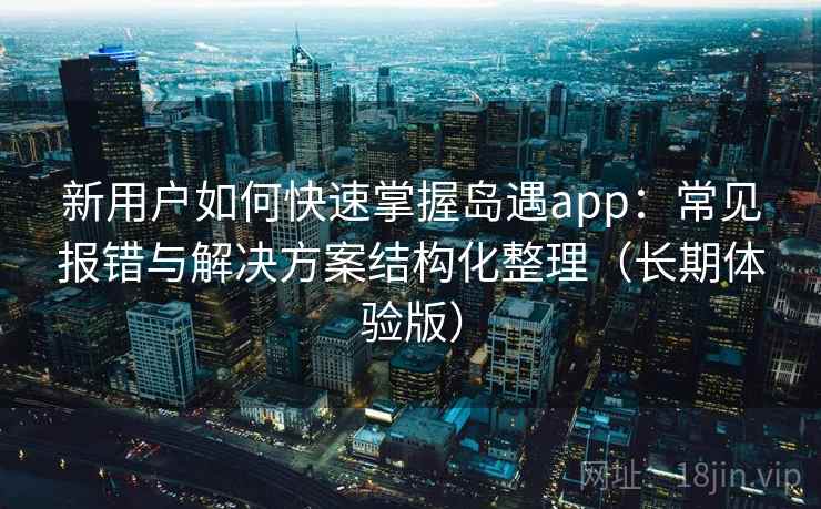 新用户如何快速掌握岛遇app：常见报错与解决方案结构化整理（长期体验版）
