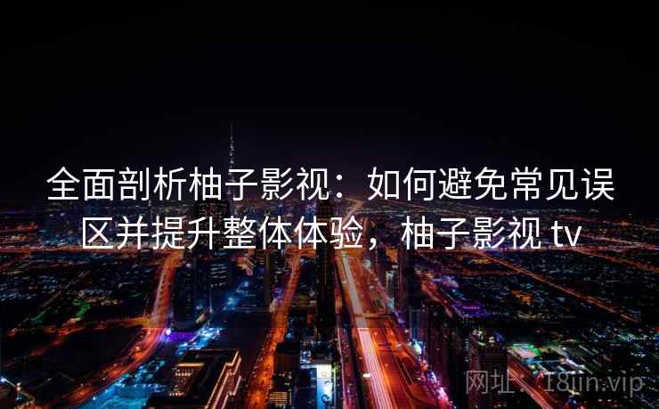 全面剖析柚子影视：如何避免常见误区并提升整体体验，柚子影视 tv