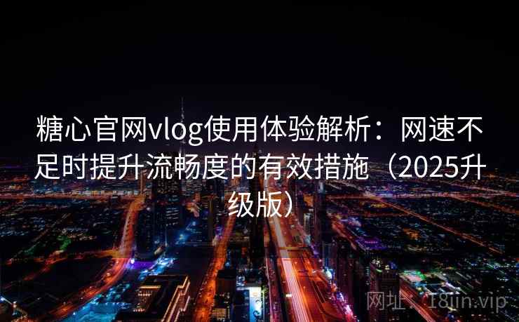 糖心官网vlog使用体验解析：网速不足时提升流畅度的有效措施（2025升级版）