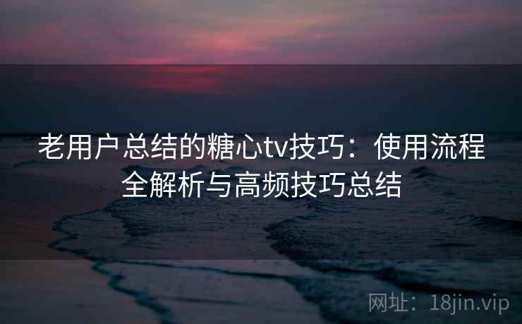 老用户总结的糖心tv技巧：使用流程全解析与高频技巧总结