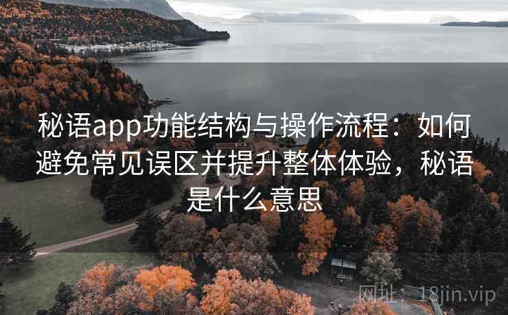 秘语app功能结构与操作流程：如何避免常见误区并提升整体体验，秘语是什么意思