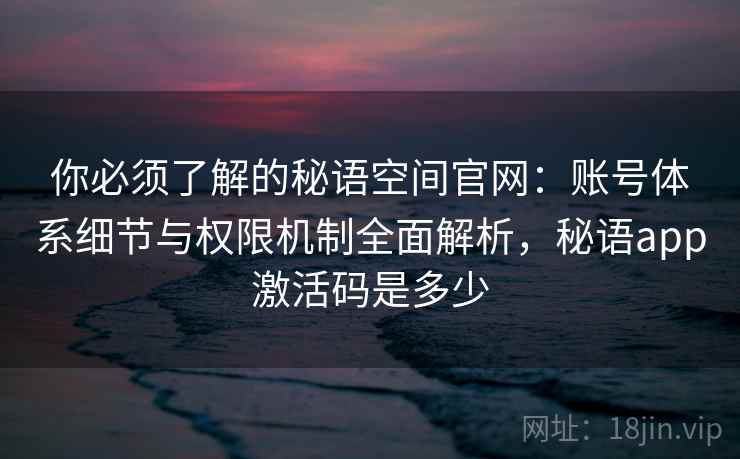 你必须了解的秘语空间官网：账号体系细节与权限机制全面解析，秘语app激活码是多少