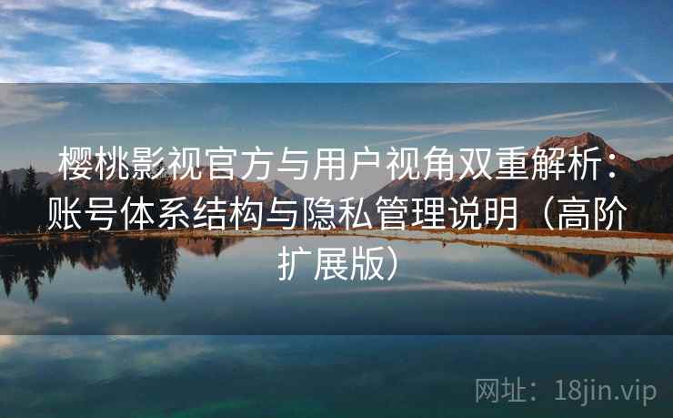 樱桃影视官方与用户视角双重解析：账号体系结构与隐私管理说明（高阶扩展版）