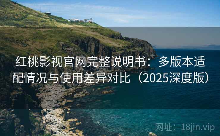 红桃影视官网完整说明书：多版本适配情况与使用差异对比（2025深度版）