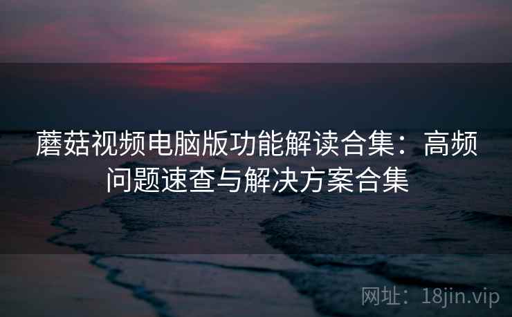 蘑菇视频电脑版功能解读合集：高频问题速查与解决方案合集