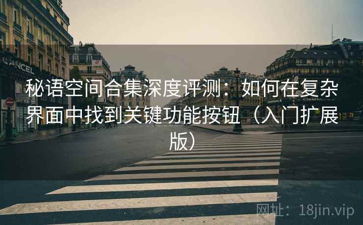 秘语空间合集深度评测：如何在复杂界面中找到关键功能按钮（入门扩展版）
