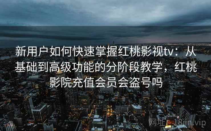 新用户如何快速掌握红桃影视tv：从基础到高级功能的分阶段教学，红桃影院充值会员会盗号吗