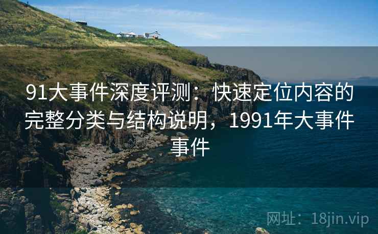 91大事件深度评测：快速定位内容的完整分类与结构说明，1991年大事件事件