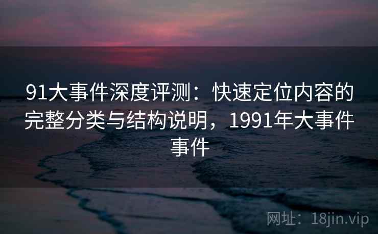 91大事件深度评测：快速定位内容的完整分类与结构说明，1991年大事件事件